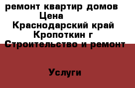 ремонт квартир домов › Цена ­ 150 - Краснодарский край, Кропоткин г. Строительство и ремонт » Услуги   . Краснодарский край